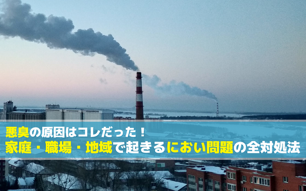 悪臭の原因はコレだった！家庭・職場・地域で起きるにおい問題の全対処法