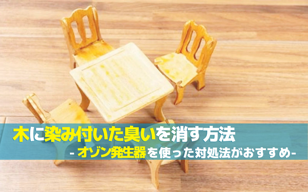 木に染み付いた臭いを消臭する方法 | オゾン発生器を使った対処法がおすすめ
