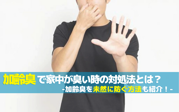 加齢臭で家中が臭い時の対処法とは？加齢臭を未然に防ぐ方法も紹介！