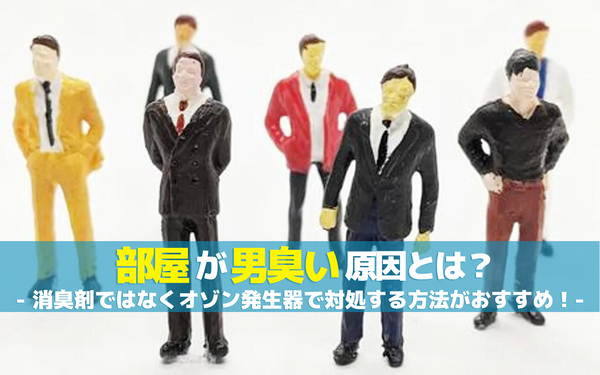 部屋が男臭い原因とは？消臭剤ではなくオゾン発生器で対処する方法がおすすめ！