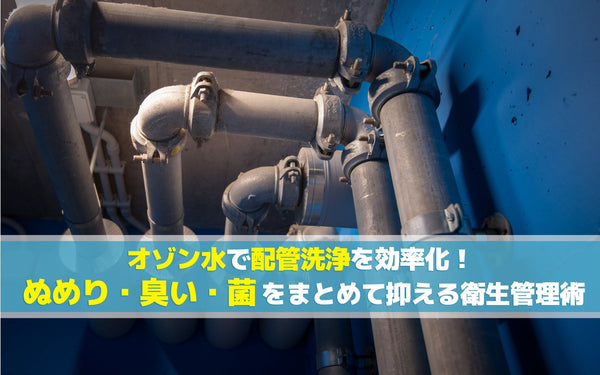 オゾン水で配管洗浄を効率化！ぬめり・臭い・菌をまとめて抑える衛生管理術