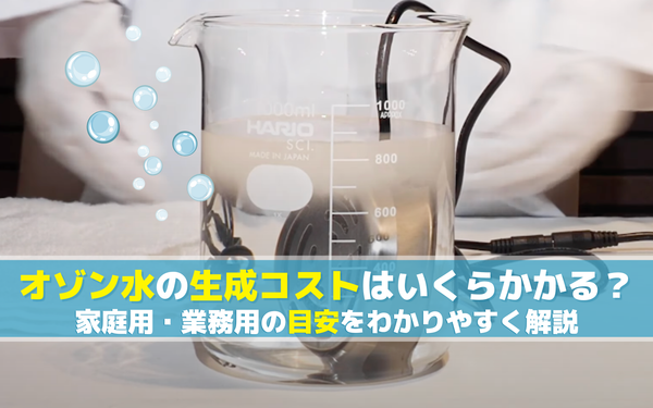オゾン水の生成コストはいくらかかる？家庭用・業務用の目安をわかりやすく解説
