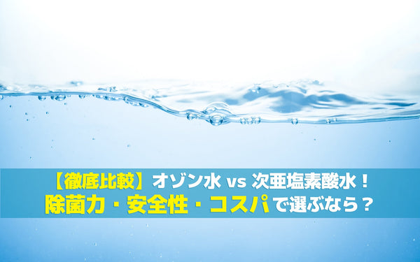 【徹底比較】オゾン水 vs 次亜塩素酸水！除菌力・安全性・コスパで選ぶなら？