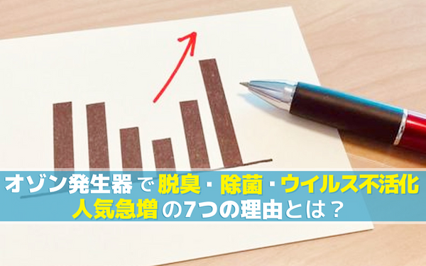 オゾン発生器で脱臭・除菌効果・ウイルス不活性化！人気急増の7つの理由とは？