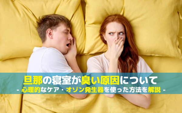 旦那の寝室が臭い原因について｜消臭方法や心理的なケア、オゾン発生器を使った方法を解説