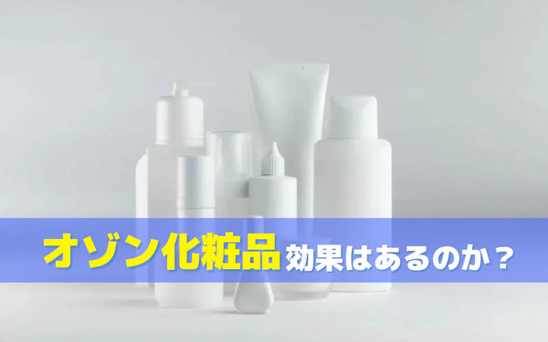 オゾン化粧品とは何か？効果はあるのか？根拠の現状と確認ポイントを整理