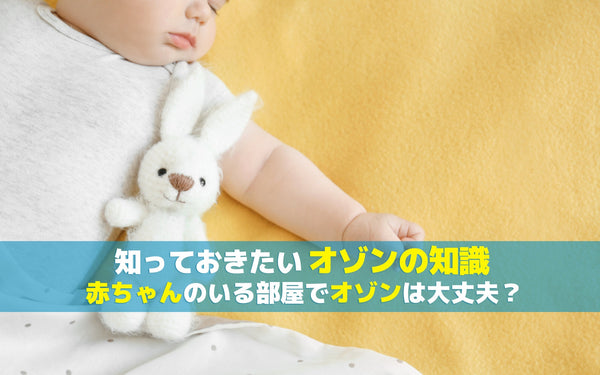 知っておきたいオゾンの知識〜赤ちゃんのいる部屋でオゾンは大丈夫？