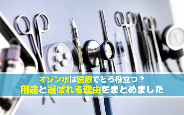 オゾン水は医療でどう役立つ？用途と選ばれる理由をまとめました