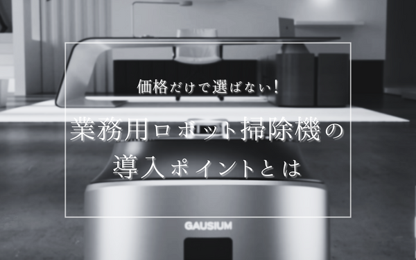 価格だけで選ばない！業務用ロボット掃除機の導入ポイントとは
