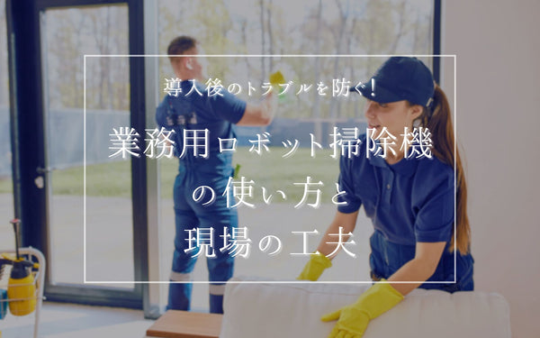 導入後のトラブルを防ぐ！業務用ロボット掃除機の使い方と現場の工夫