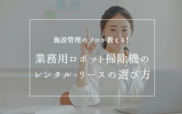 施設管理のプロが教える！業務用ロボット掃除機のレンタル・リースの選び方