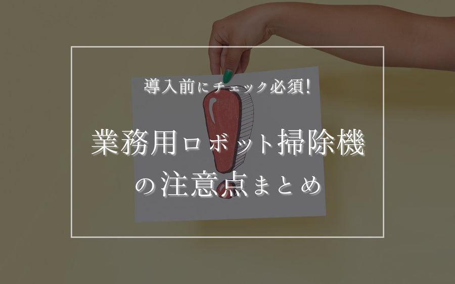導入前にチェック必須！業務用ロボット掃除機の注意点まとめ
