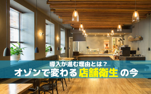 導入が進む理由とは？オゾンで変わる店舗衛生の今